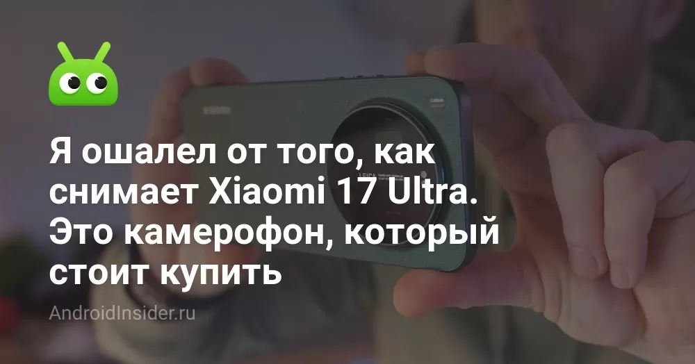 Я ошалел от того, как снимает Xiaomi 17 Ultra. Это камерофон, который стоит купить