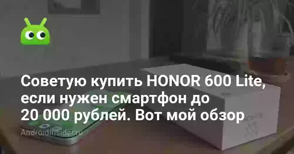 Советую купить HONOR 600 Lite, если нужен смартфон до 20 000 рублей. Вот мой обзор