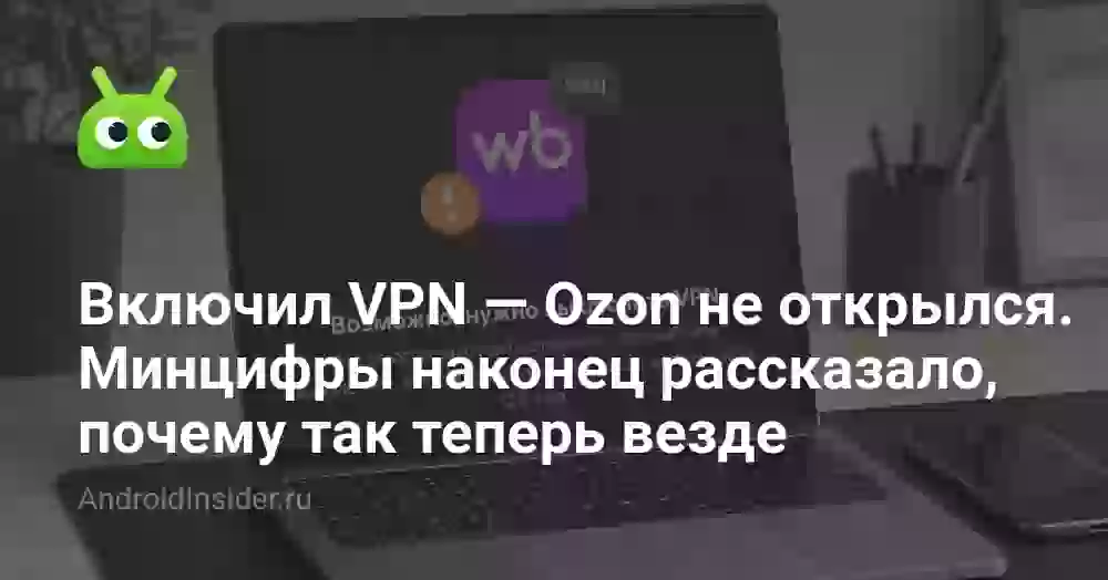 Включил VPN — Ozon закрылся. Минцифры наконец рассказало, почему так теперь везде