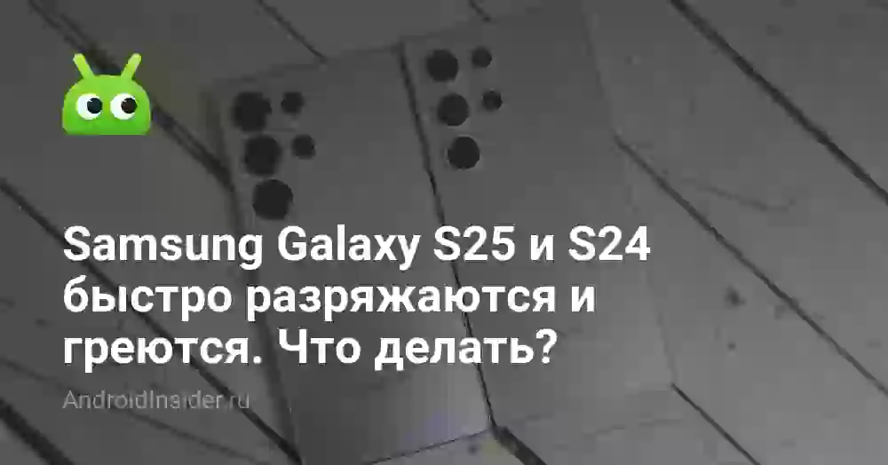 Samsung Galaxy S25 и S24 быстро разряжаются и греются. Что делать?