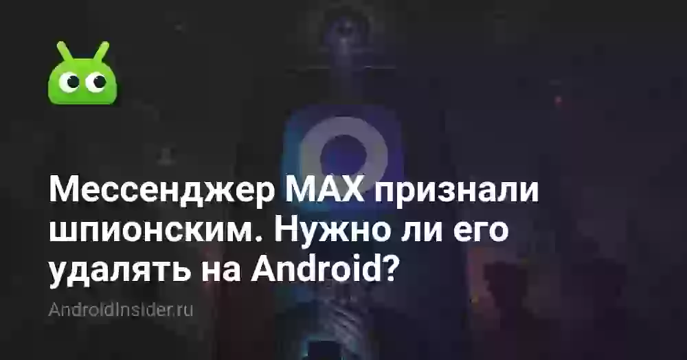 Мессенджер MAX признали шпионским. Нужно ли его удалять на Android?