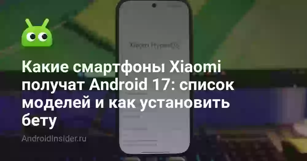 Какие смартфоны Xiaomi получат Android 17: список моделей и как установить бету