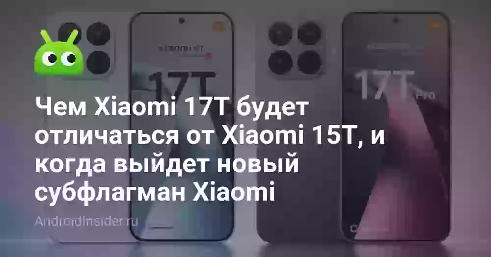Чем Xiaomi 17T будет отличаться от Xiaomi 15T, и когда выйдет новый субфлагман Xiaomi