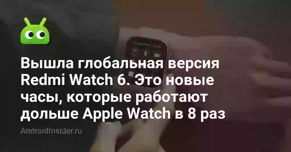 Вышла глобальная версия Redmi Watch 6. Это новые часы, которые работают дольше Apple Watch в 8 раз