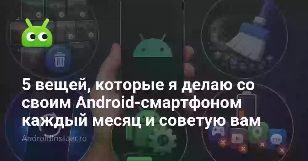 5 вещей, которые я делаю со своим Android-смартфоном каждый месяц и советую вам