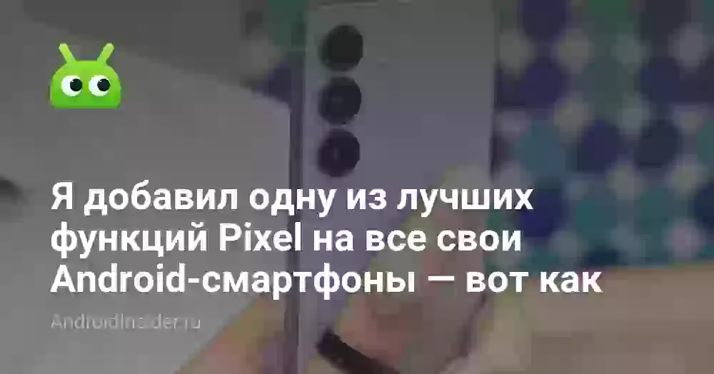 Я добавил одну из лучших функций Pixel на все свои Android-смартфоны — вот как