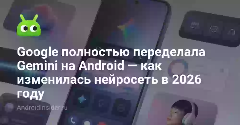 Google полностью переделала Gemini на Android — как изменилась нейросеть в 2026 году