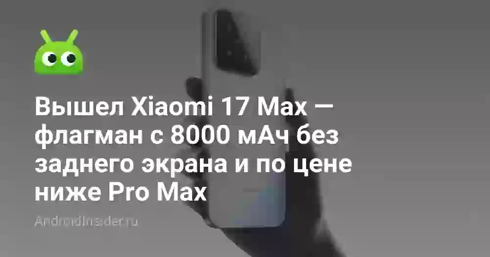 Вышел Xiaomi 17 Max — флагман с 8000 мАч без заднего экрана и по цене ниже Pro Max