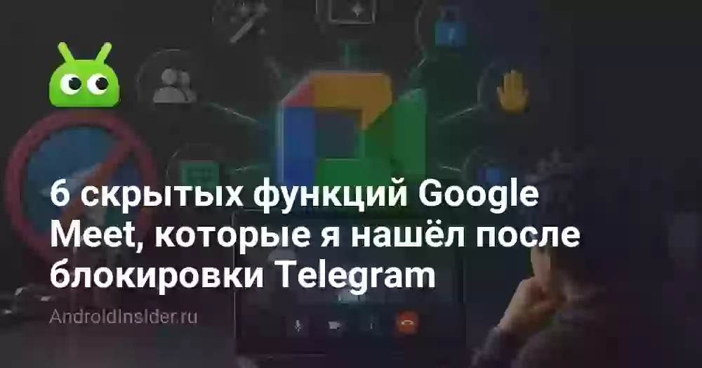 6 скрытых функций Google Meet, которые я нашёл после блокировки Telegram