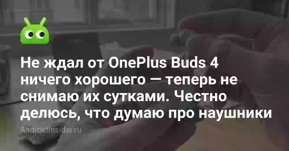 Не ждал от OnePlus Buds 4 ничего хорошего — теперь не снимаю их сутками. Честно делюсь, что думаю про наушники