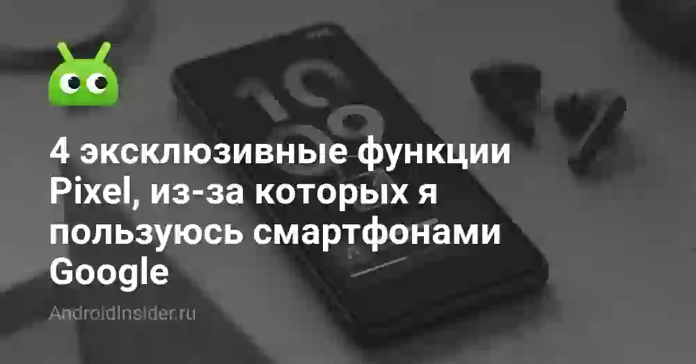4 эксклюзивные функции Pixel, из-за которых я пользуюсь смартфонами Google