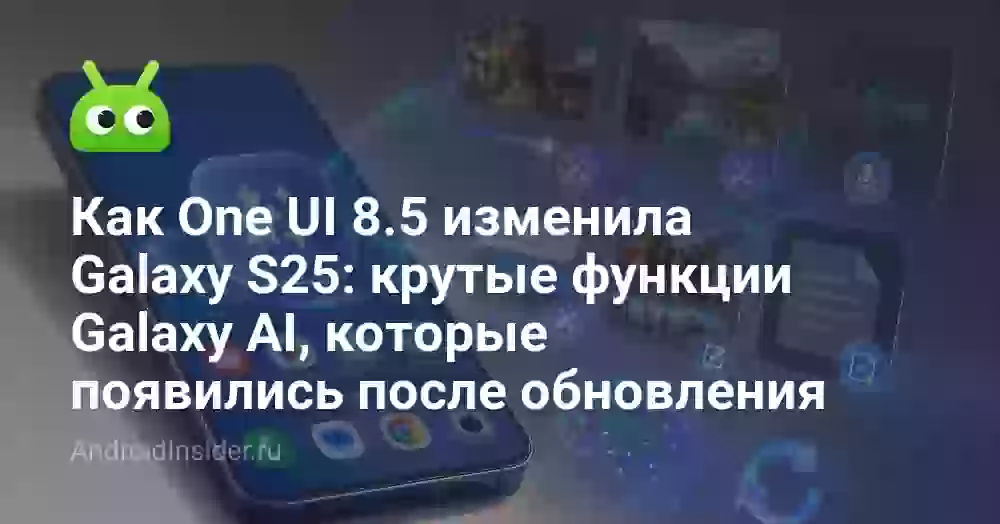Как One UI 8.5 изменила Galaxy S25: крутые функции Galaxy AI, которые появились после обновления