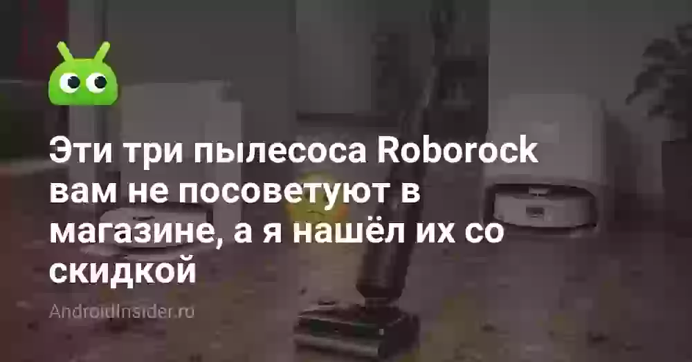Эти три пылесоса Roborock вам не посоветуют в магазине, а я нашёл их со скидкой