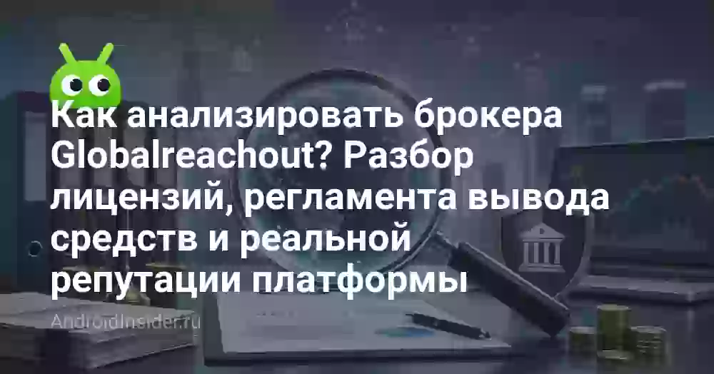 Как анализировать брокера Globalreachout? Разбор лицензий, регламента вывода средств и реальной репутации платформы