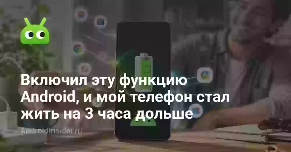 Включил эту функцию Android, и мой телефон стал жить на 3 часа дольше