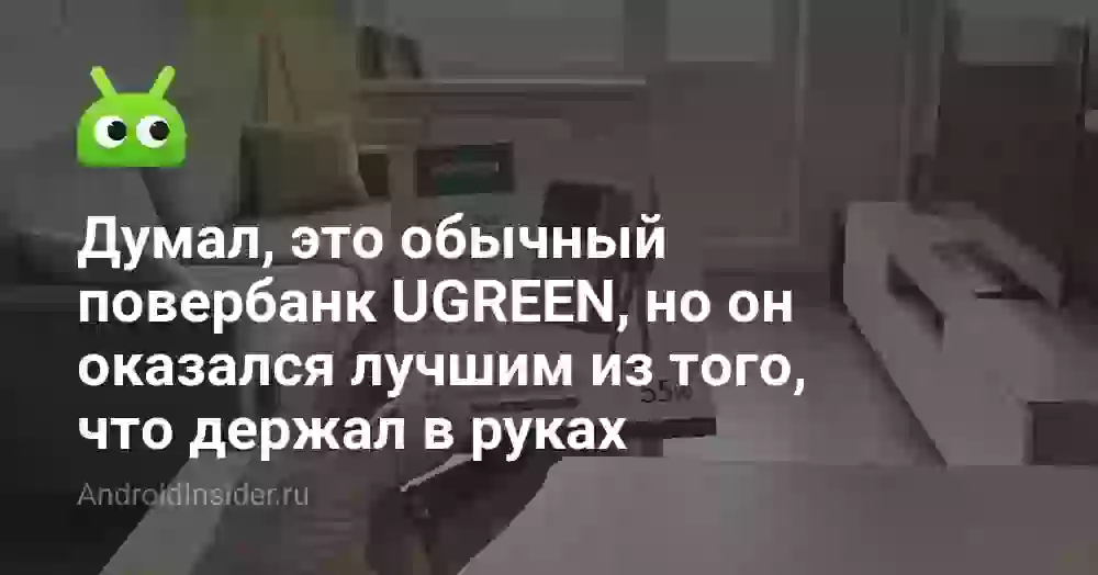 Думал, это обычный повербанк UGREEN, но он оказался лучшим из того, что держал в руках
