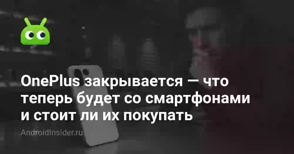 OnePlus закрывается — что теперь будет со смартфонами и стоит ли их покупать