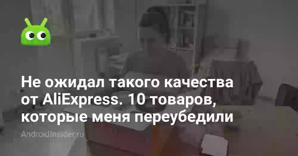 Не ожидал такого качества от AliExpress. 10 товаров, которые меня переубедили