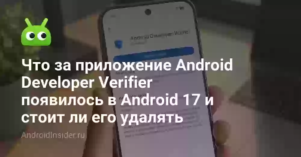 Что за приложение Android Developer Verifier появилось в Android 17 и стоит ли его удалять