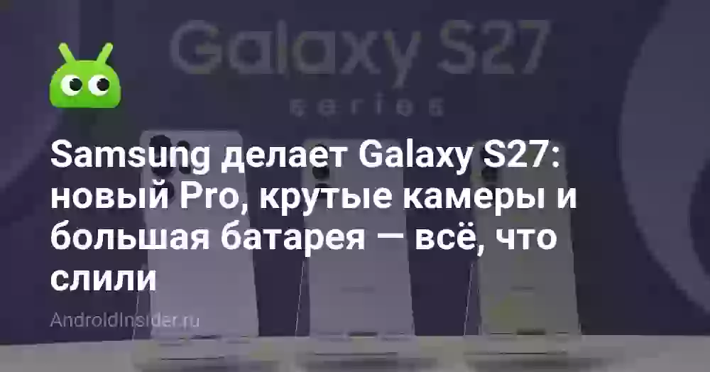Samsung анонсирует Galaxy S27: новый Pro, другие камеры и батарея — всё, что слили