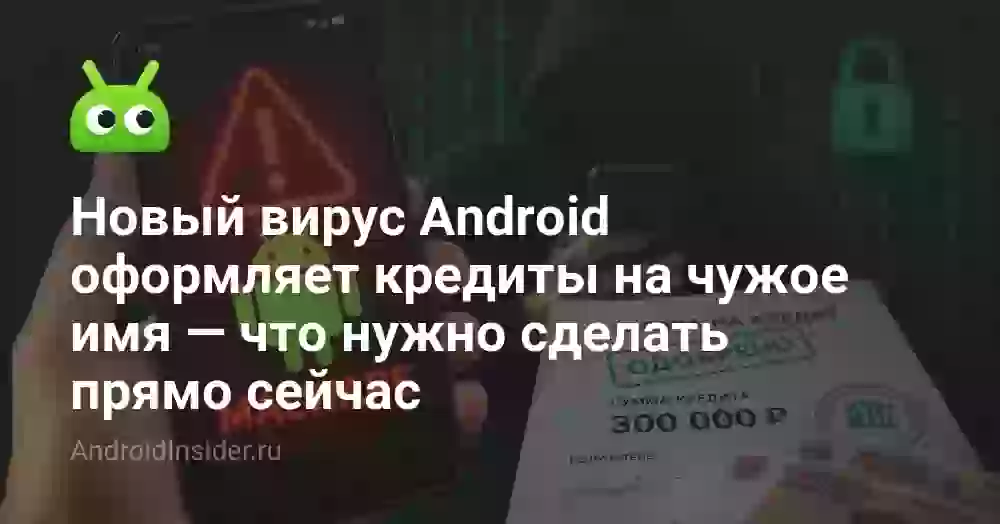 Новый вирус Android оформляет кредиты на чужое имя — что нужно сделать прямо сейчас