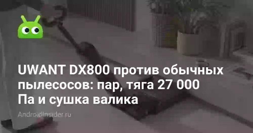 UWANT DX800 против обычных пылесосов: пар, тяга 27 000 Па и сушка валика