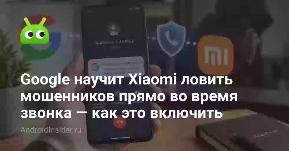 Google научит Xiaomi слушать ваши звонки — зачем это нужно