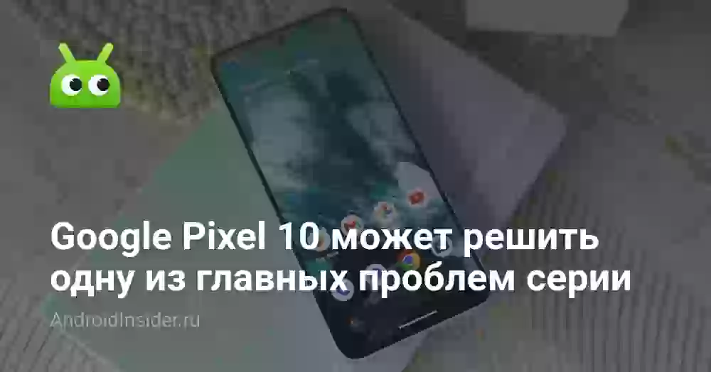 Google Pixel 10 может решить одну из главных проблем серии