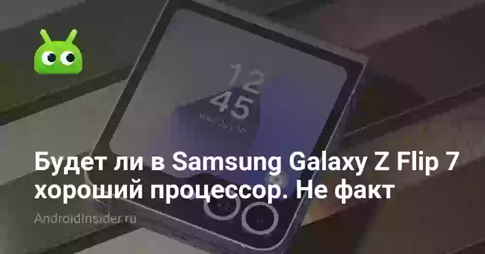 Получит ли Samsung Galaxy Z Flip 7 хороший процессор. Пока не все очевидно