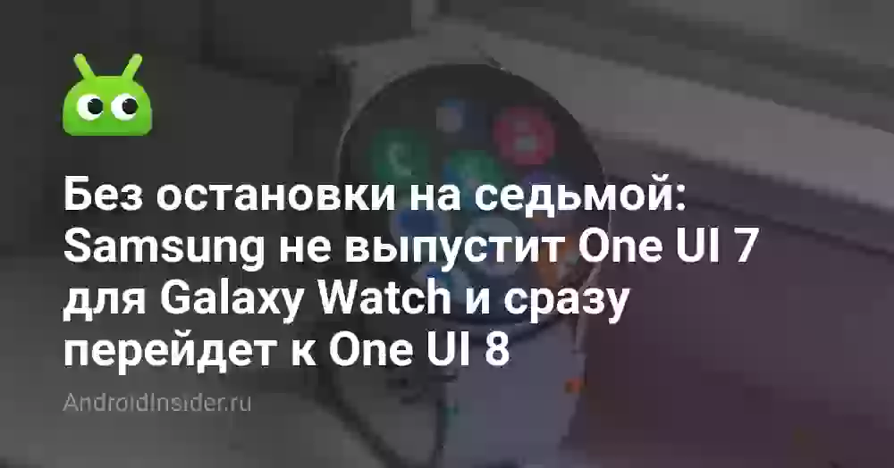 Без остановки на седьмой: Samsung не выпустит One UI 7 для Galaxy Watch и сразу перейдет к One UI 8