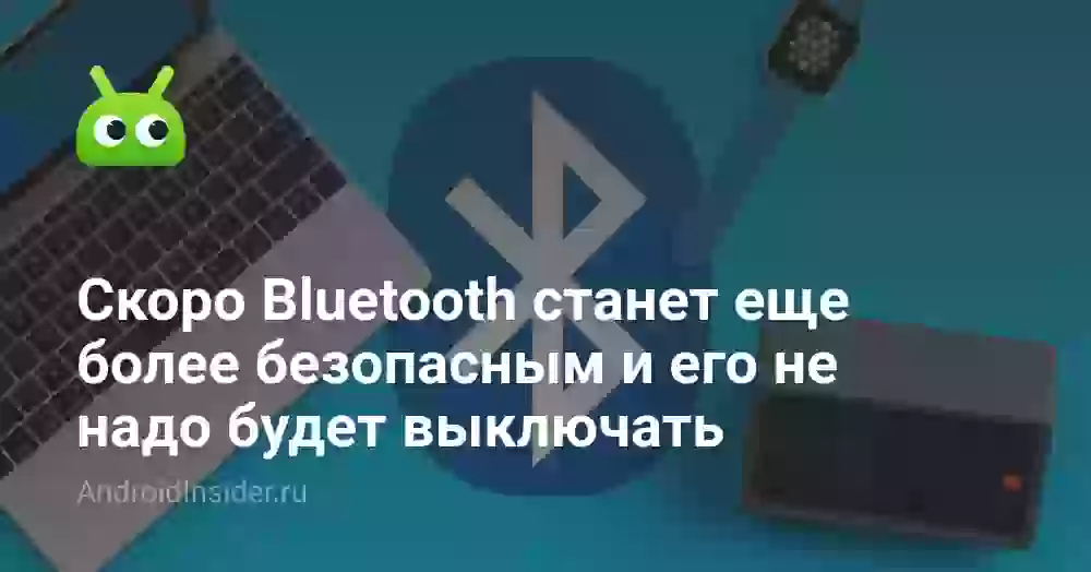 Скоро Bluetooth станет еще более безопасным и его не надо будет выключать
