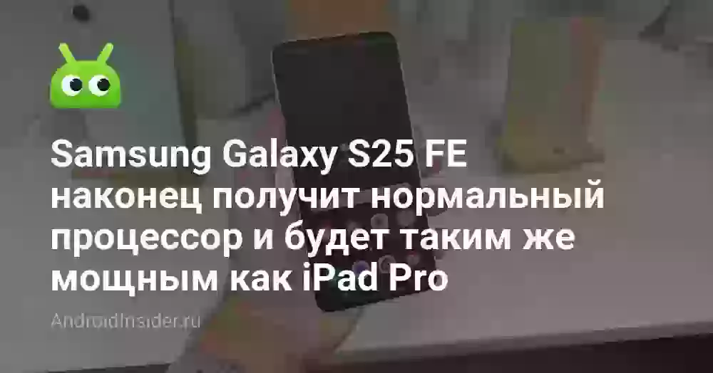 Samsung Galaxy S25 FE наконец получит нормальный процессор и будет таким же мощным как iPad Pro