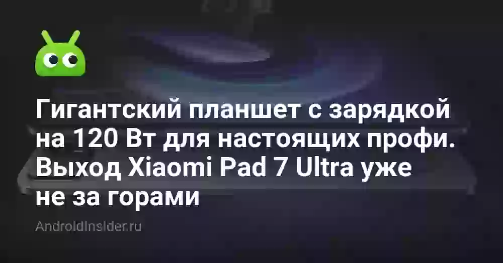 Гигантский планшет с зарядкой на 120 Вт для настоящих профи. Выход Xiaomi Pad 7 Ultra уже не за горами