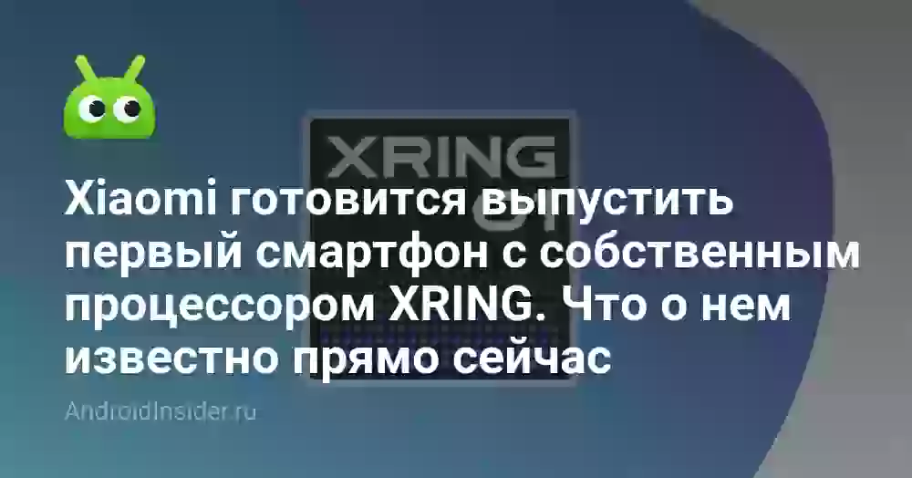 Xiaomi готовится выпустить первый смартфон с собственным процессором XRING. Что о нем известно прямо сейчас