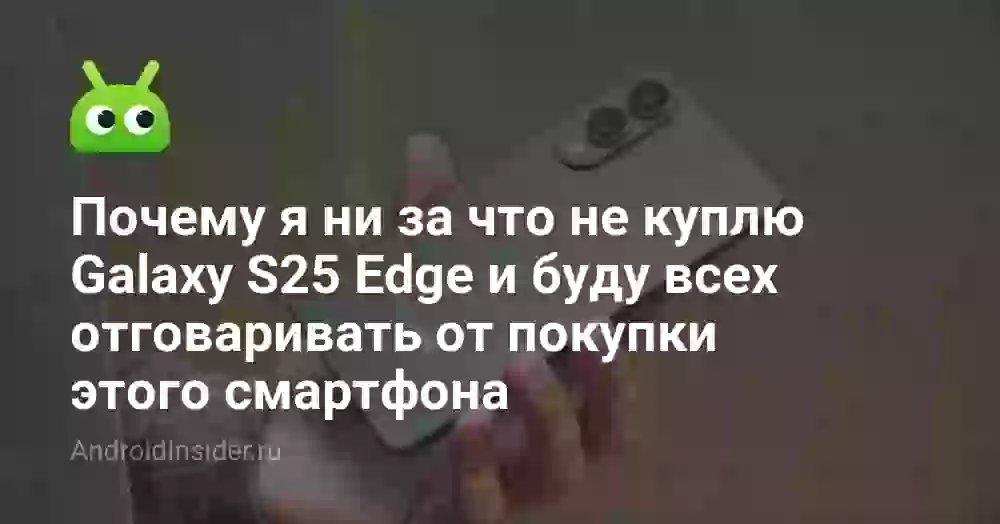 Почему я ни за что не куплю Galaxy S25 Edge и буду всех отговаривать от покупки этого смартфона