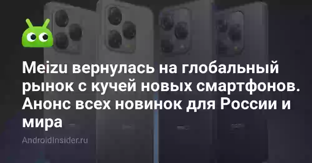 Meizu вернулась на глобальный рынок с кучей новых смартфонов. Анонс всех новинок для России и мира