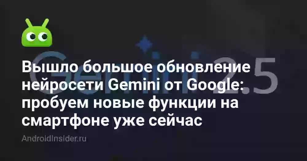 Вышло большое обновление нейросети Gemini от Google: пробуем новые функции на смартфоне уже сейчас
