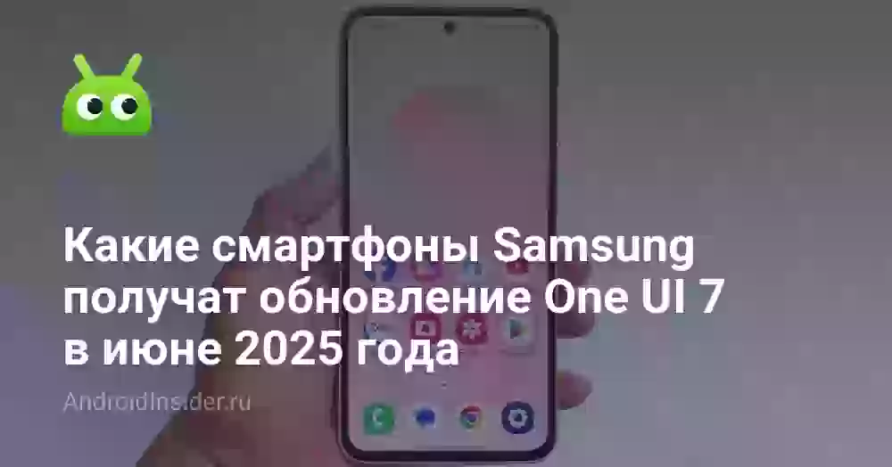 Какие смартфоны Samsung получат обновление One UI 7 в июне 2025 года