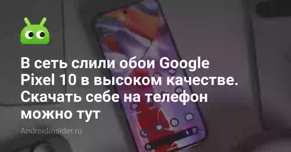 Обои Google Pixel 10 скачать: где взять оригинальные заставки и какие подойдут вашему телефону