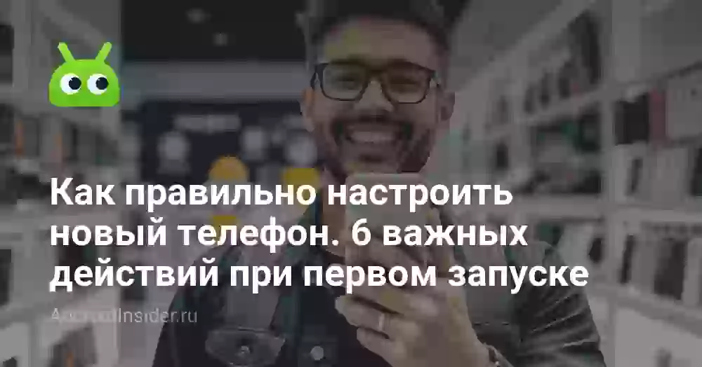 Как правильно настроить новый телефон. 6 важных действий при первом запуске