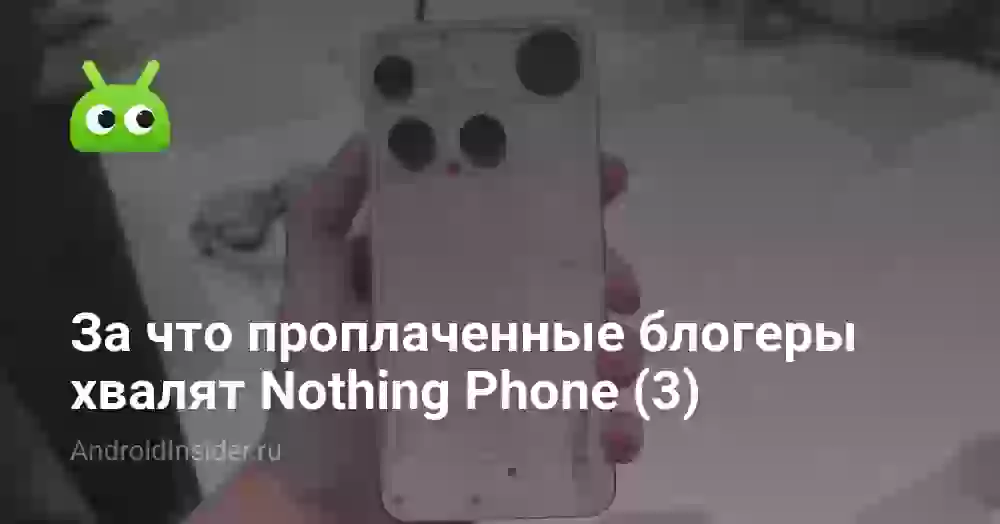 За что проплаченные блогеры хвалят Nothing Phone (3)