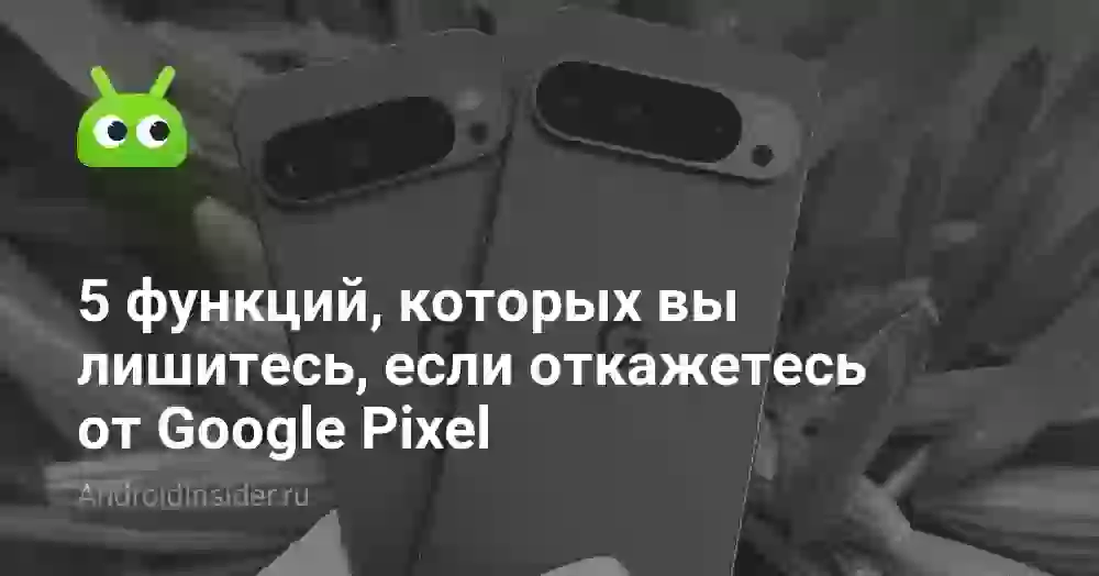 5 функций, которых вы лишитесь, если откажетесь от Google Pixel