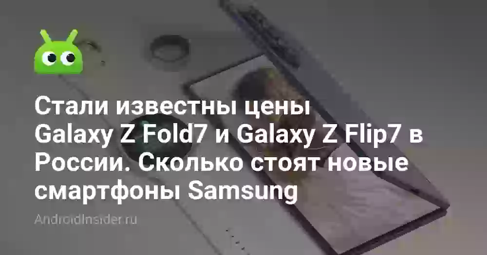 Стали известны цены Galaxy Z Fold7 и Galaxy Z Flip7 в России. Сколько стоят новые смартфоны Samsung