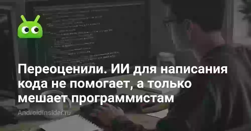 Переоценили. ИИ для написания кода не помогает, а только мешает программистам, замедляя их работу