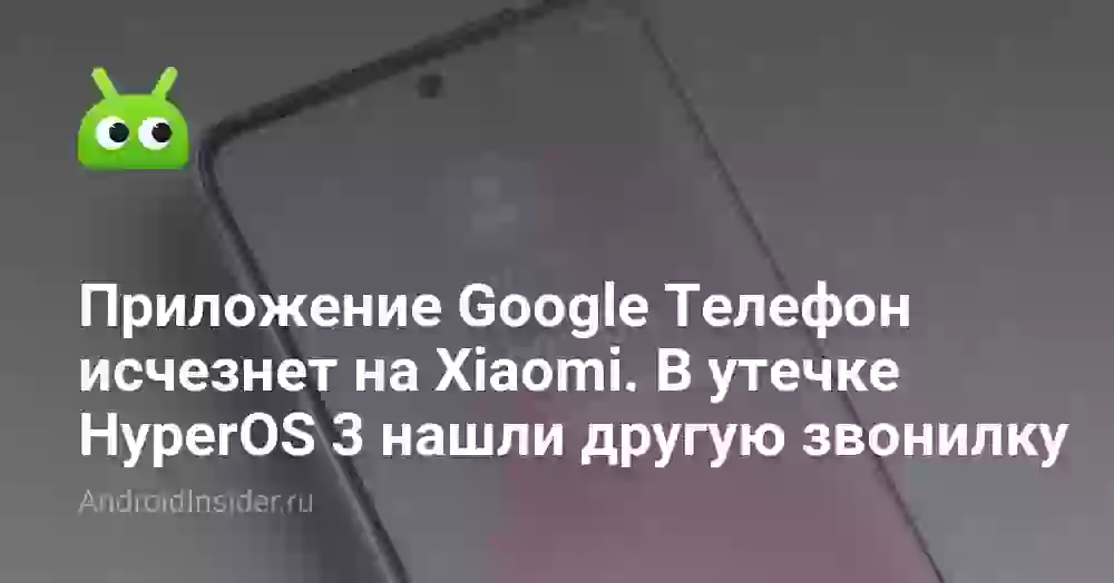 Приложение Google Телефон исчезнет на Xiaomi. В утечке HyperOS 3 нашли другую звонилку