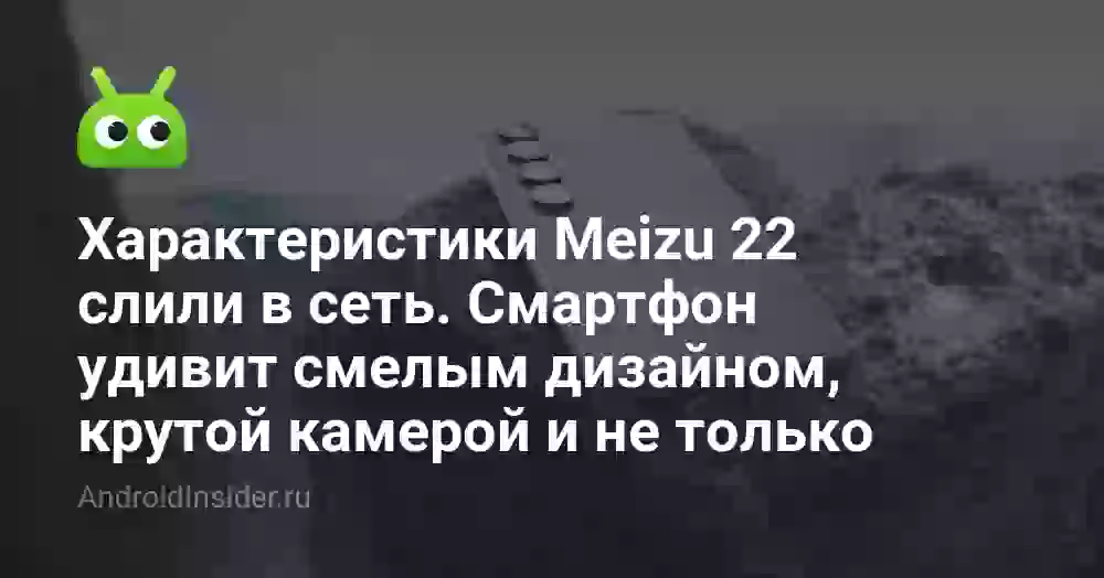 Характеристики Meizu 22 слили в сеть. Смартфон удивит смелым дизайном, крутой камерой и не только