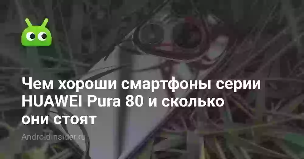 Чем хороши смартфоны серии HUAWEI Pura 80 и сколько они стоят