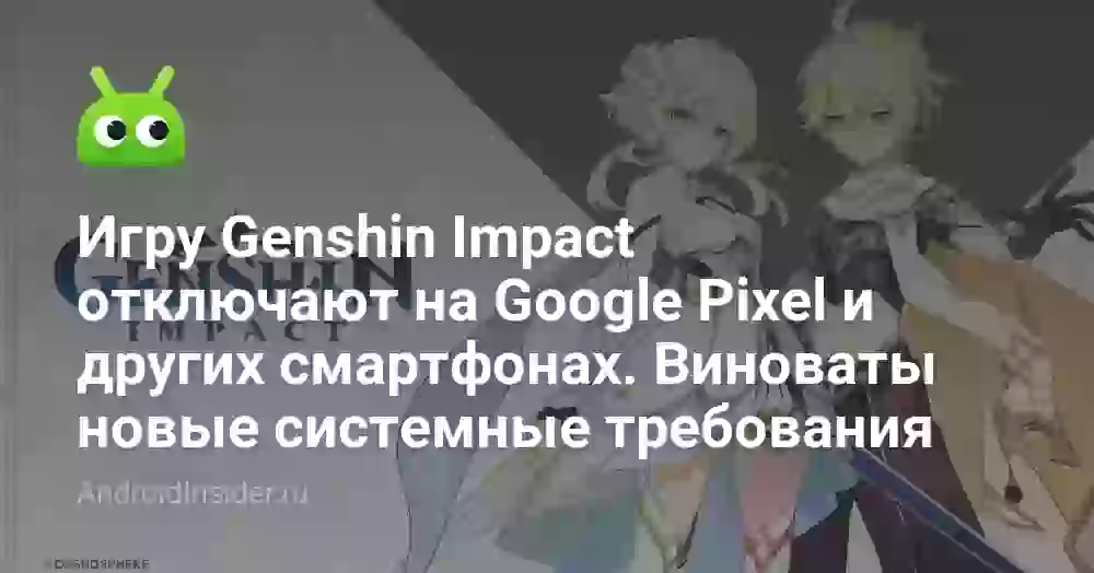Игру Genshin Impact отключают на Google Pixel и других смартфонах. Виноваты новые системные требования