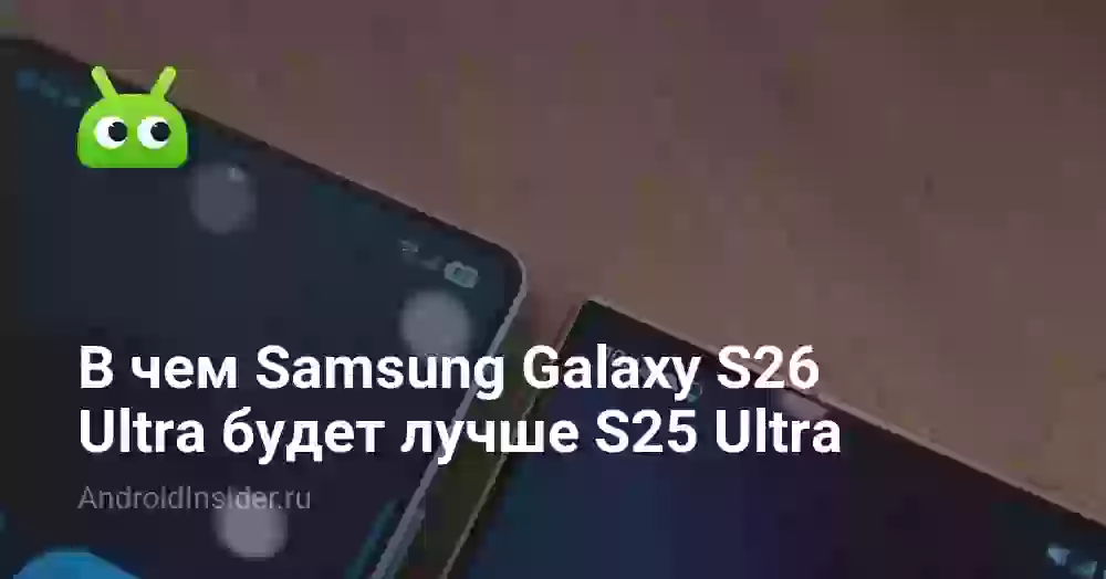 В чем Samsung Galaxy S26 Ultra будет лучше S25 Ultra