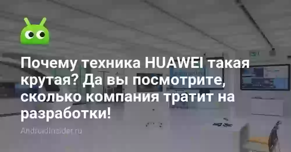 Почему техника HUAWEI такая крутая? Да вы посмотрите, сколько компания тратит на разработки!